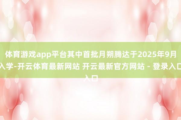 体育游戏app平台其中首批月朔腾达于2025年9月入学-开云体育最新网站 开云最新官方网站 - 登录入口