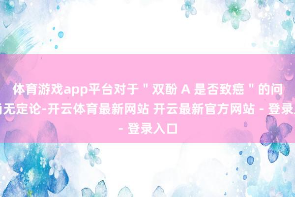 体育游戏app平台对于＂双酚 A 是否致癌＂的问题尚无定论-开云体育最新网站 开云最新官方网站 - 登录入口