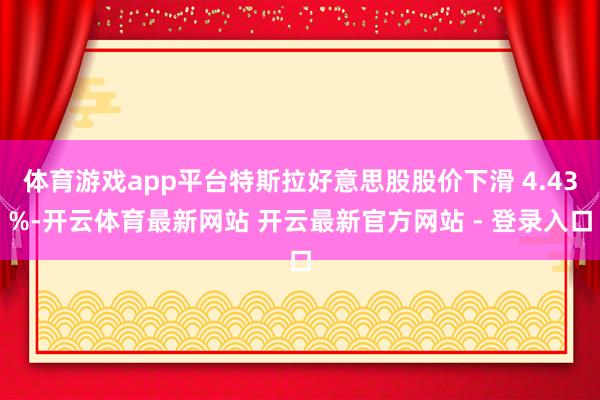 体育游戏app平台特斯拉好意思股股价下滑 4.43%-开云体育最新网站 开云最新官方网站 - 登录入口
