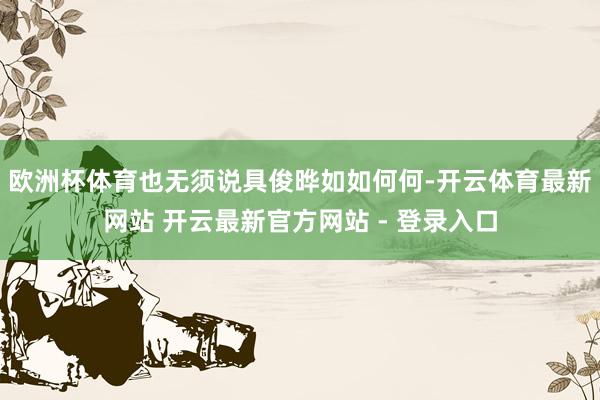 欧洲杯体育也无须说具俊晔如如何何-开云体育最新网站 开云最新官方网站 - 登录入口