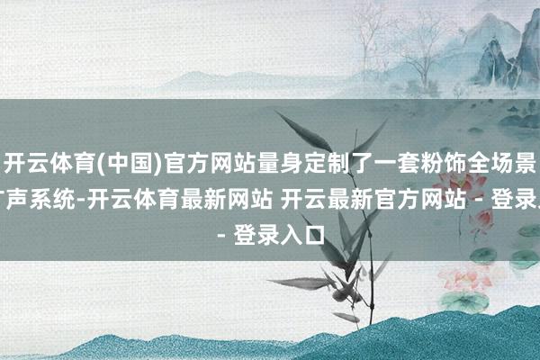 开云体育(中国)官方网站量身定制了一套粉饰全场景的扩声系统-开云体育最新网站 开云最新官方网站 - 登录入口