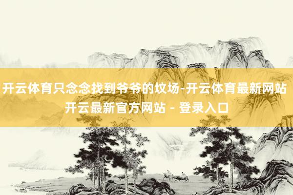 开云体育只念念找到爷爷的坟场-开云体育最新网站 开云最新官方网站 - 登录入口