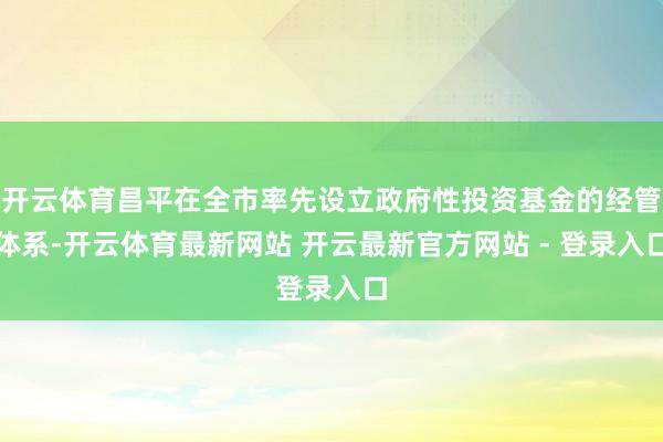 开云体育昌平在全市率先设立政府性投资基金的经管体系-开云体育最新网站 开云最新官方网站 - 登录入口