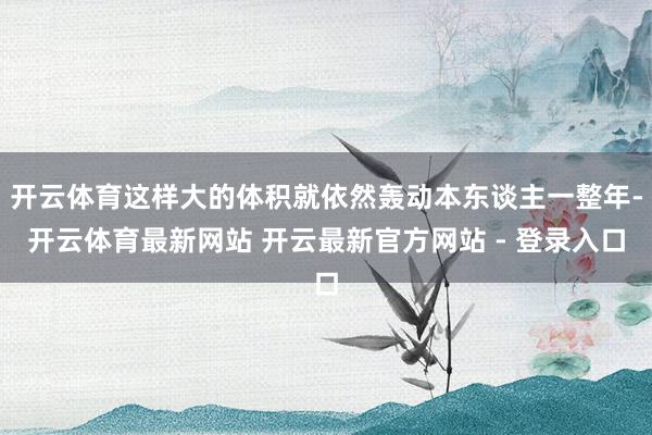 开云体育这样大的体积就依然轰动本东谈主一整年-开云体育最新网站 开云最新官方网站 - 登录入口