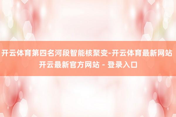 开云体育第四名河段智能核聚变-开云体育最新网站 开云最新官方网站 - 登录入口
