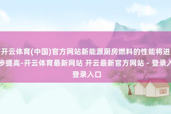 开云体育(中国)官方网站新能源厨房燃料的性能将进一步提高-开云体育最新网站 开云最新官方网站 - 登录入口