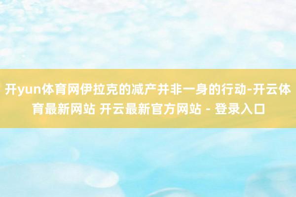 开yun体育网伊拉克的减产并非一身的行动-开云体育最新网站 开云最新官方网站 - 登录入口