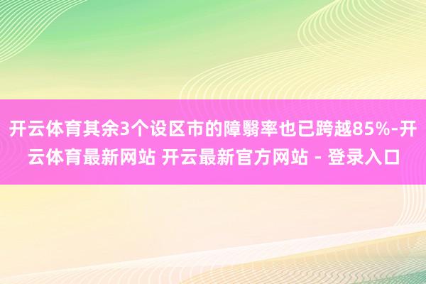 开云体育其余3个设区市的障翳率也已跨越85%-开云体育最新网站 开云最新官方网站 - 登录入口