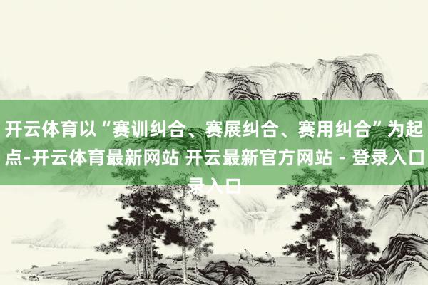 开云体育以“赛训纠合、赛展纠合、赛用纠合”为起点-开云体育最新网站 开云最新官方网站 - 登录入口