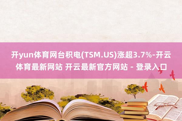 开yun体育网台积电(TSM.US)涨超3.7%-开云体育最新网站 开云最新官方网站 - 登录入口