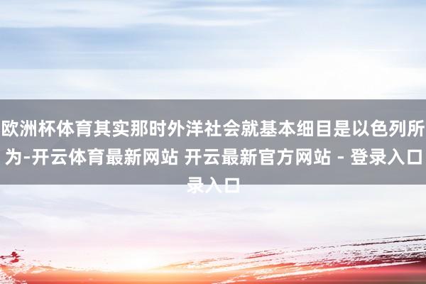 欧洲杯体育其实那时外洋社会就基本细目是以色列所为-开云体育最新网站 开云最新官方网站 - 登录入口