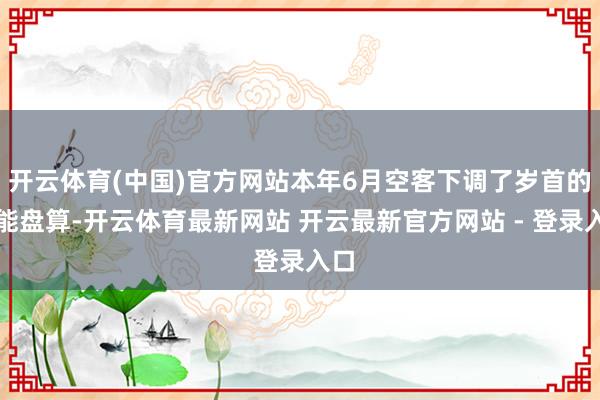 开云体育(中国)官方网站本年6月空客下调了岁首的产能盘算-开云体育最新网站 开云最新官方网站 - 登录入口